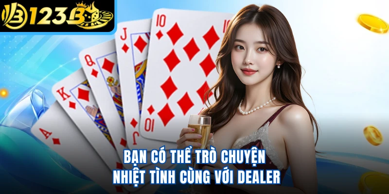 Bạn có thể trò chuyện nhiệt tình cùng với Dealer